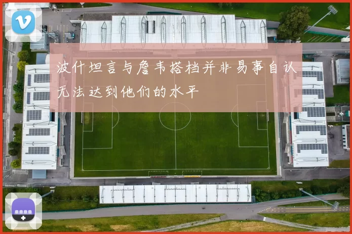 波什坦言与詹韦搭档并非易事自认无法达到他们的水平