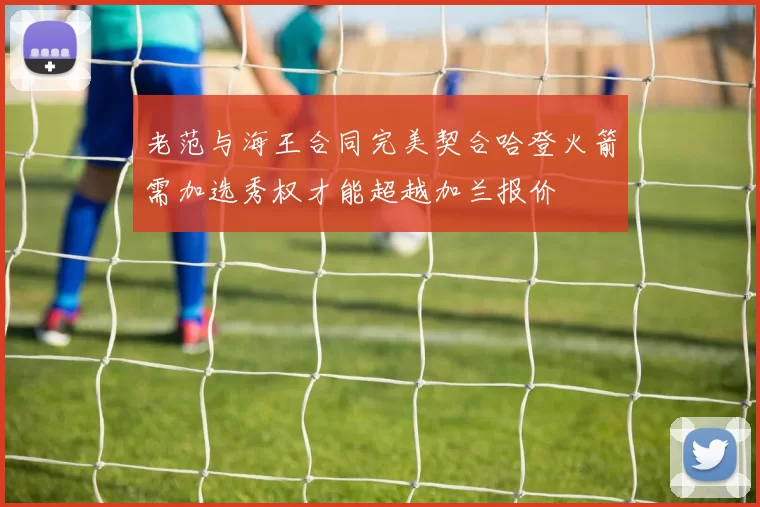 老范与海王合同完美契合哈登火箭需加选秀权才能超越加兰报价