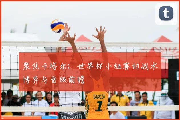 聚焦卡塔尔：世界杯小组赛的战术博弈与晋级前瞻