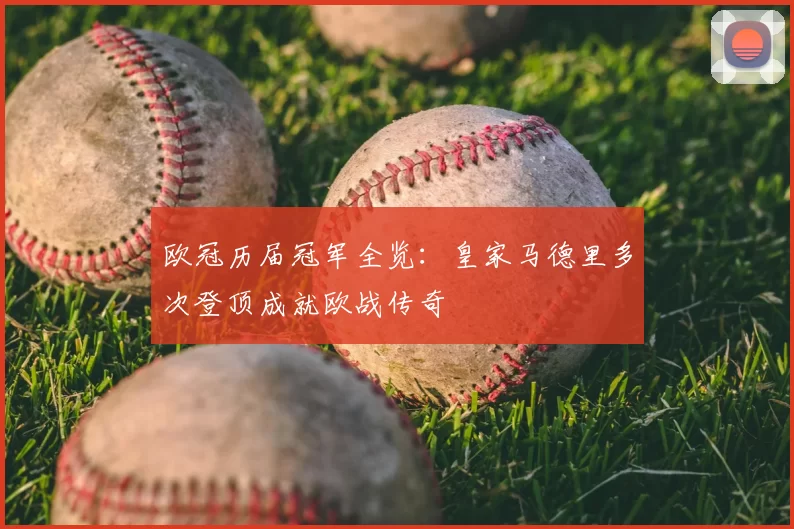 欧冠历届冠军全览：皇家马德里多次登顶成就欧战传奇