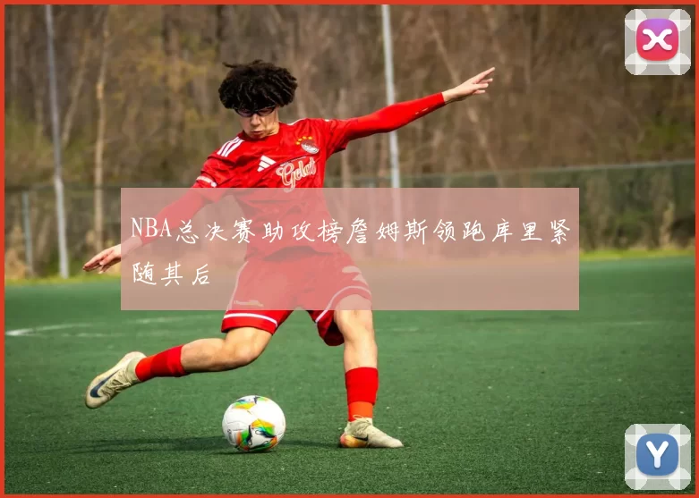 NBA总决赛助攻榜詹姆斯领跑库里紧随其后