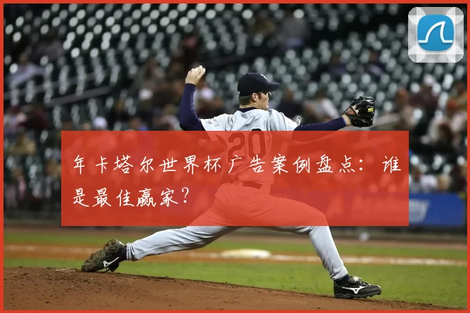年卡塔尔世界杯广告案例盘点:谁是最佳赢家?