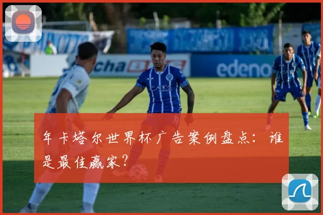 年卡塔尔世界杯广告案例盘点：谁是最佳赢家？