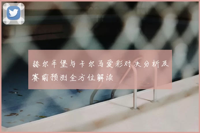 赫尔辛堡与卡尔马爱彩对决分析及赛前预测全方位解读