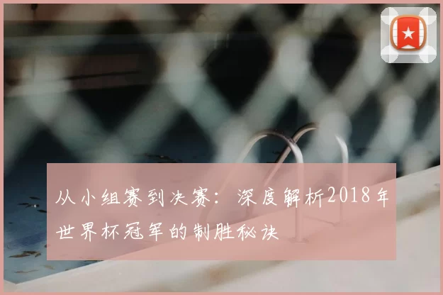 从小组赛到决赛:深度解析2018年世界杯冠军的制胜秘诀