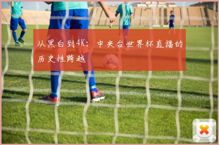 从黑白到4K：中央台世界杯直播的历史性跨越