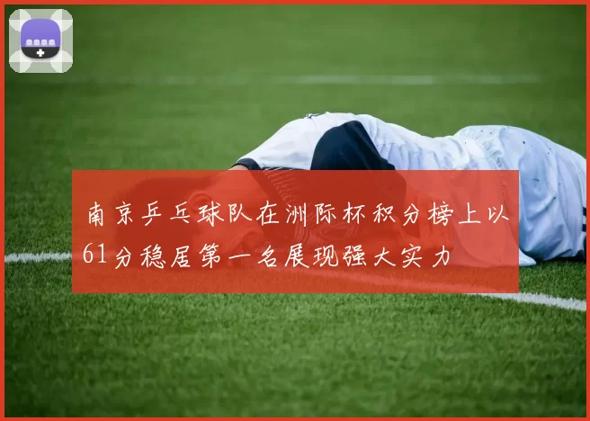 南京乒乓球队在洲际杯积分榜上以61分稳居第一名展现强大实力