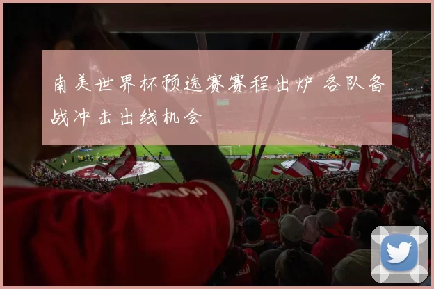 南美世界杯预选赛赛程出炉 各队备战冲击出线机会