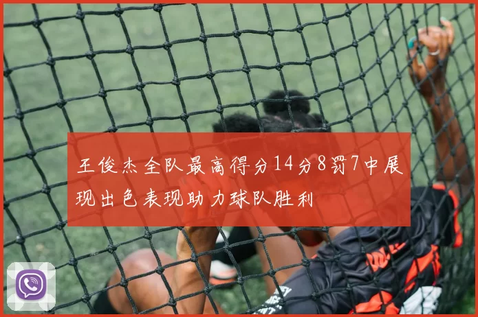 王俊杰全队最高得分14分8罚7中展现出色表现助力球队胜利