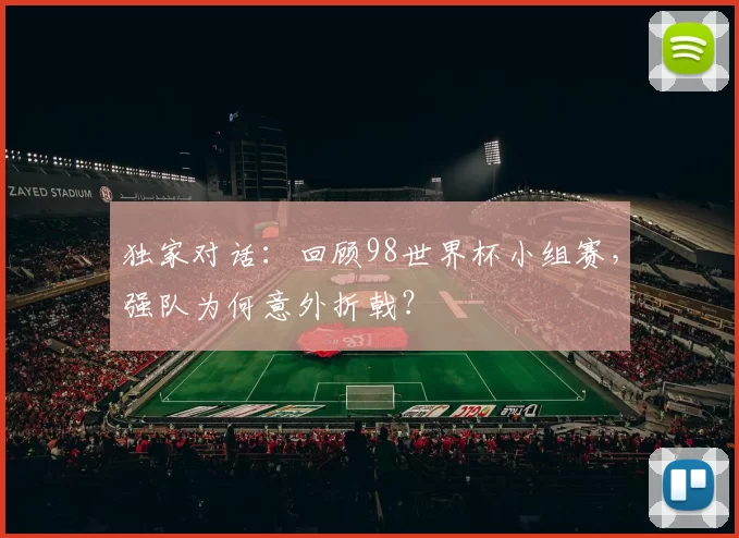 独家对话：回顾98世界杯小组赛，强队为何意外折戟？