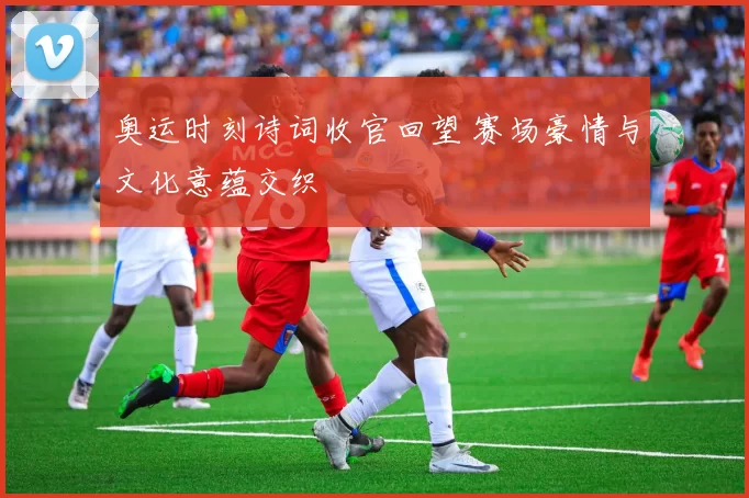 奥运时刻诗词收官回望 赛场豪情与文化意蕴交织