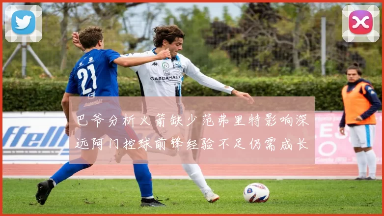 巴爷分析火箭缺少范弗里特影响深远阿门控球前锋经验不足仍需成长