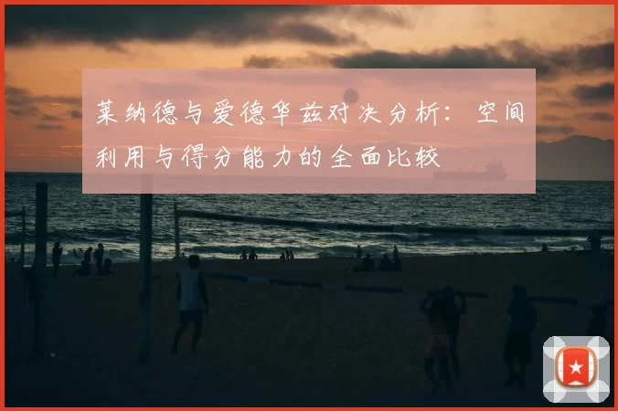 莱纳德与爱德华兹对决分析：空间利用与得分能力的全面比较