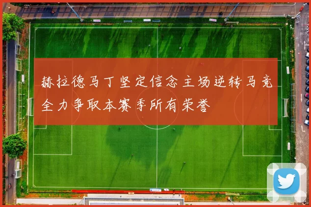 赫拉德马丁坚定信念主场逆转马竞全力争取本赛季所有荣誉