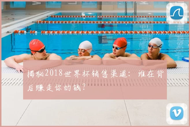 揭秘2018世界杯销售渠道:谁在背后赚走你的钱?