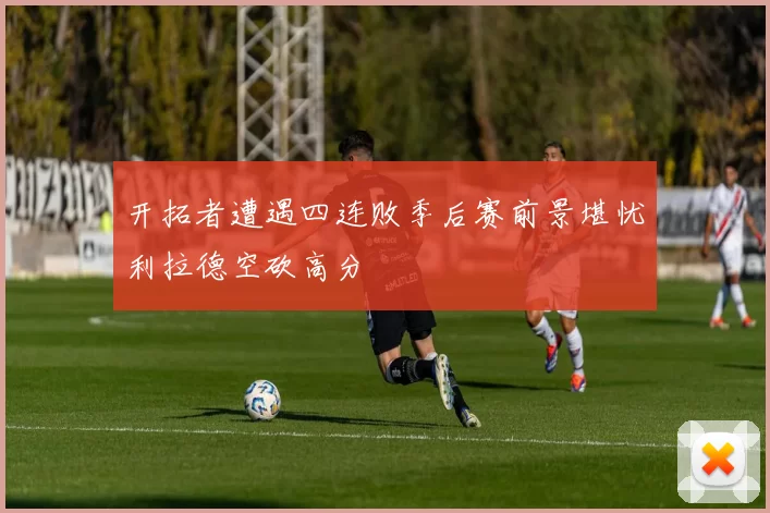 开拓者遭遇四连败季后赛前景堪忧利拉德空砍高分