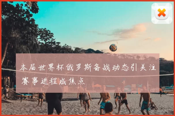 本届世界杯俄罗斯备战动态引关注 赛事进程成焦点