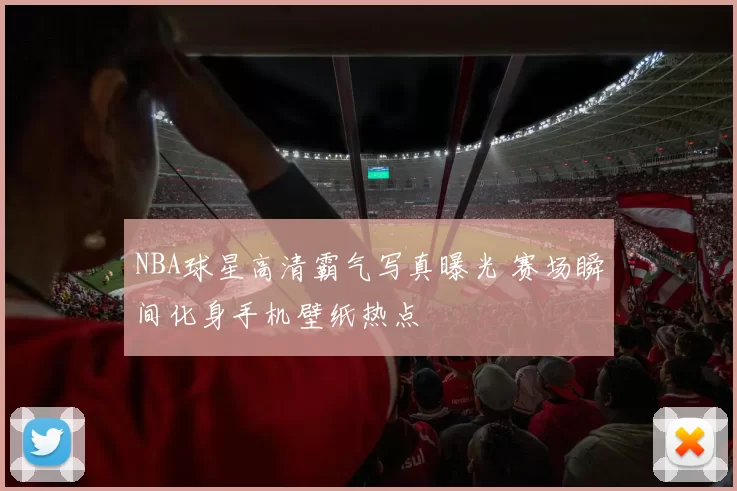 NBA球星高清霸气写真曝光 赛场瞬间化身手机壁纸热点