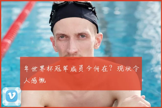 年世界杯冠军成员今何在?现状令人感慨
