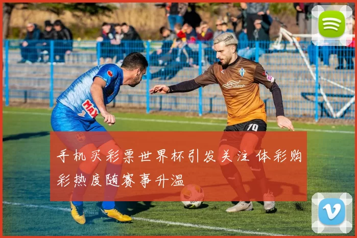 手机买彩票世界杯引发关注 体彩购彩热度随赛事升温