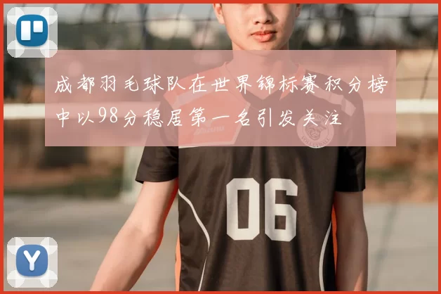 成都羽毛球队在世界锦标赛积分榜中以98分稳居第一名引发关注