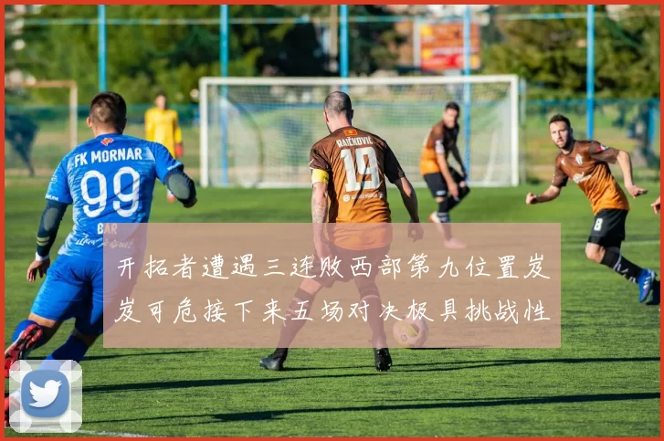 开拓者遭遇三连败西部第九位置岌岌可危接下来五场对决极具挑战性