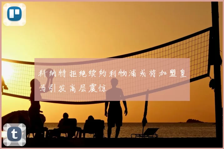 科纳特拒绝续约利物浦或将加盟皇马引发高层震惊