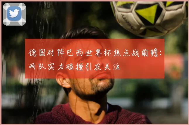 德国对阵巴西世界杯焦点战前瞻:两队实力碰撞引发关注