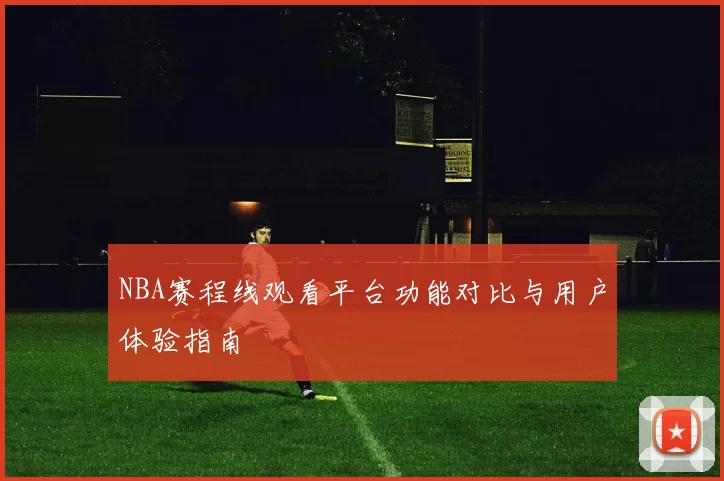 NBA赛程线观看平台功能对比与用户体验指南