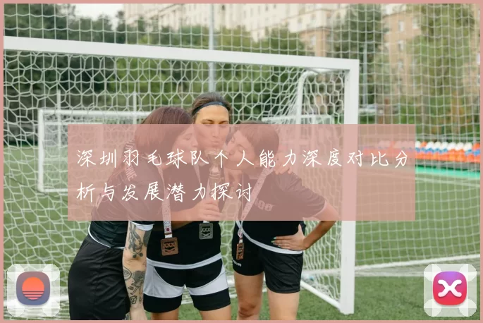 深圳羽毛球队个人能力深度对比分析与发展潜力探讨