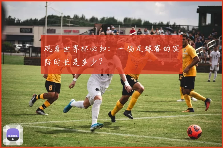 观看世界杯必知：一场足球赛的实际时长是多少？