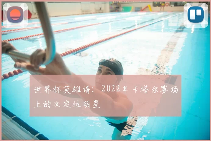 世界杯英雄谱:2022年卡塔尔赛场上的决定性明星