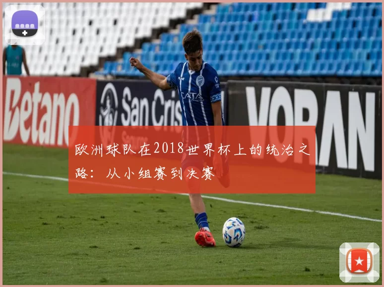 欧洲球队在2018世界杯上的统治之路:从小组赛到决赛