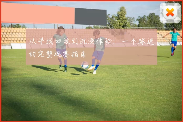 从寻找回放到沉浸体验：一个球迷的完整观赛指南