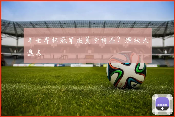 年世界杯冠军成员今何在?现状大盘点