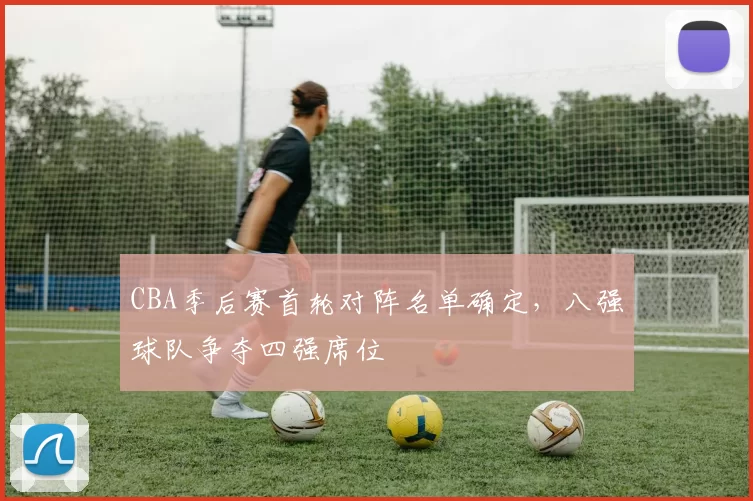 CBA季后赛首轮对阵名单确定,八强球队争夺四强席位