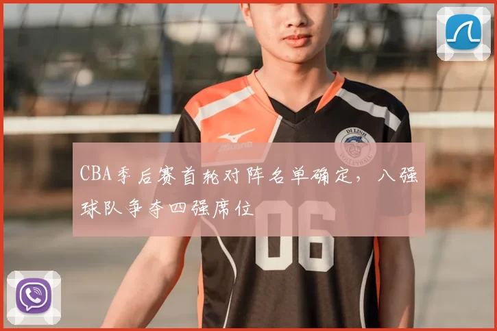 CBA季后赛首轮对阵名单确定，八强球队争夺四强席位