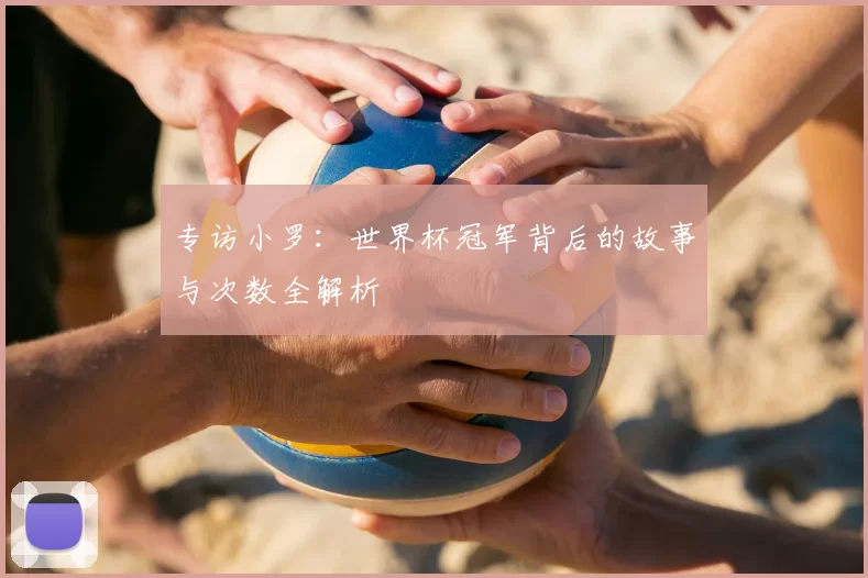 专访小罗:世界杯冠军背后的故事与次数全解析