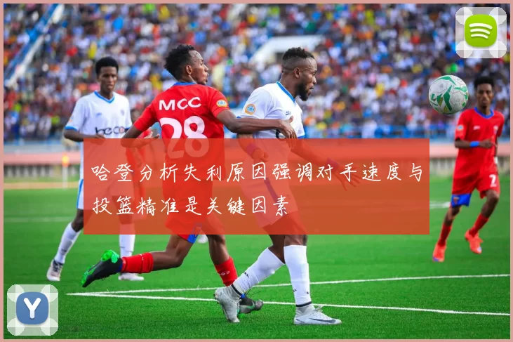 哈登分析失利原因强调对手速度与投篮精准是关键因素