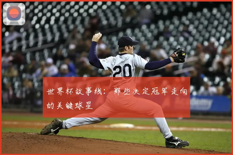 世界杯故事线:那些决定冠军走向的关键球星