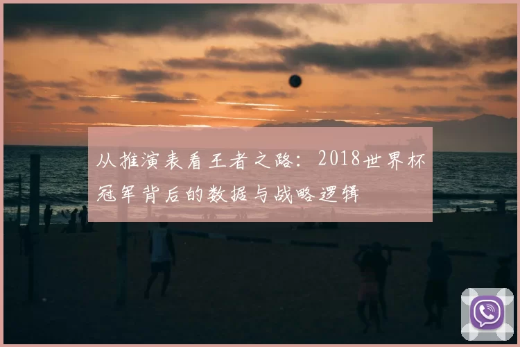 从推演表看王者之路：2018世界杯冠军背后的数据与战略逻辑