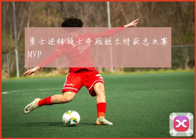 勇士逆转骑士夺冠杜兰特获总决赛MVP