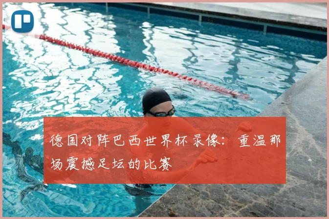 德国对阵巴西世界杯录像：重温那场震撼足坛的比赛