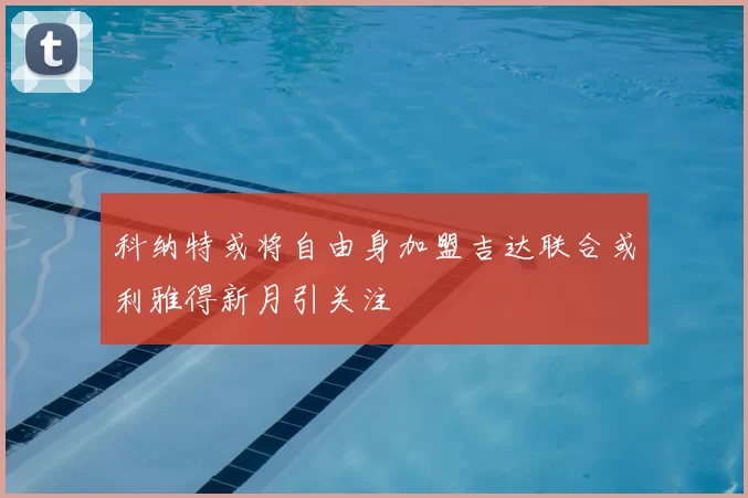 科纳特或将自由身加盟吉达联合或利雅得新月引关注