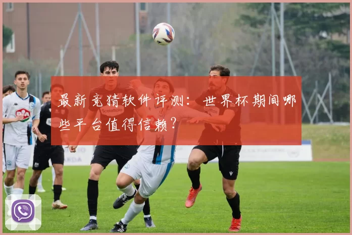 最新竞猜软件评测：世界杯期间哪些平台值得信赖？
