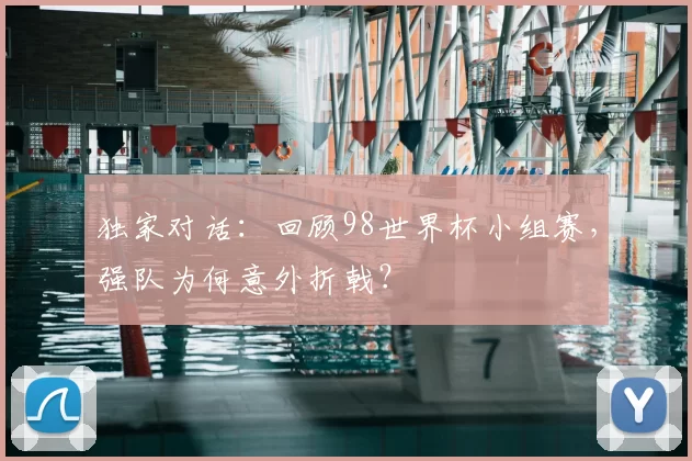 独家对话:回顾98世界杯小组赛,强队为何意外折戟?