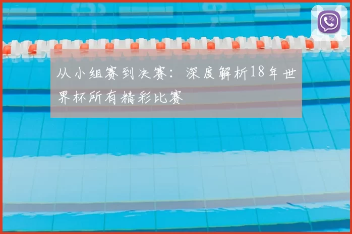 从小组赛到决赛：深度解析18年世界杯所有精彩比赛