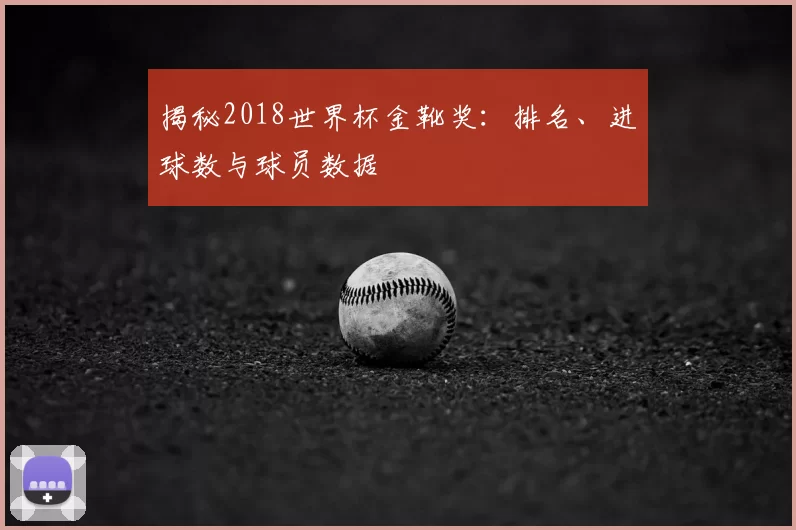揭秘2018世界杯金靴奖:排名、进球数与球员数据