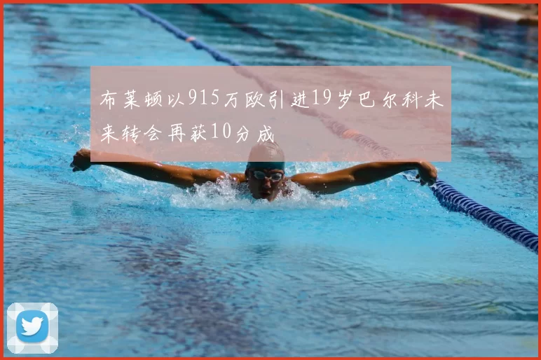 布莱顿以915万欧引进19岁巴尔科未来转会再获10分成