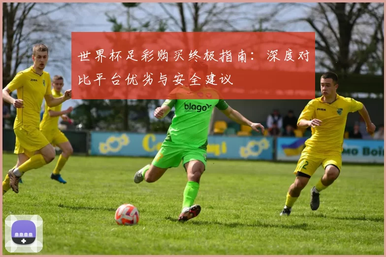 世界杯足彩购买终极指南:深度对比平台优劣与安全建议